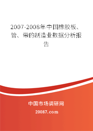 2007-2008年中国橡胶板、管、带的制造业数据分析报告