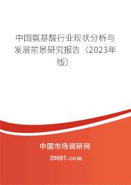 中国氨基酸行业现状分析与发展前景研究报告(2023年版) 中国氨基酸行业现状分析与发展前景研究报告(2023年版)