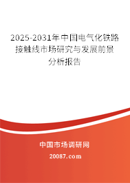 2025-2031年中国电气化铁路接触线市场研究与发展前景分析报告 2025-2031年中国电气化铁路接触线市场研究与发展前景分析报告
