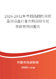 2026-2032年中国晶圆检测和量测设备行业市场调研与前景趋势预测报告 2026-2032年中国晶圆检测和量测设备行业市场调研与前景趋势预测报告