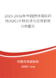 2025-2031年中国抗体偶联药物(ADC)市场现状与前景趋势分析报告