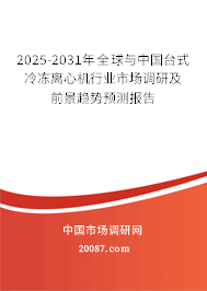 2025-2031年全球与中国台式冷冻离心机行业市场调研及前景趋势预测报告