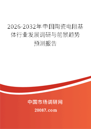 2026-2032年中国陶瓷电阻基体行业发展调研与前景趋势预测报告 2026-2032年中国陶瓷电阻基体行业发展调研与前景趋势预测报告