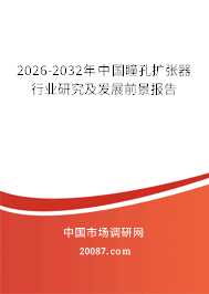 2026-2032年中国瞳孔扩张器行业研究及发展前景报告 2026-2032年中国瞳孔扩张器行业研究及发展前景报告