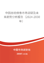 中国血珀佛像市场调研及未来趋势分析报告(2023-2029年) 中国血珀佛像市场调研及未来趋势分析报告(2023-2029年)