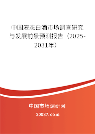 中国液态白酒市场调查研究与发展前景预测报告(2025-2031年) 中国液态白酒市场调查研究与发展前景预测报告(2025-2031年)