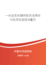 一水氢氧化锂供需状况预测与投资规划咨询报告 一水氢氧化锂供需状况预测与投资规划咨询报告