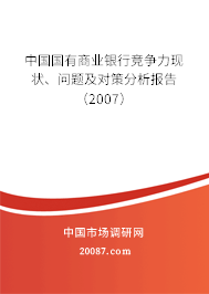 中国国有商业银行竞争力现状、问题及对策分析报告(2007) 中国国有商业银行竞争力现状、问题及对策分析报告(2007)