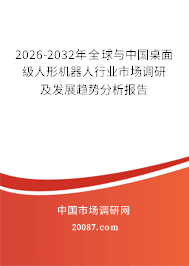 2026-2032年全球与中国桌面级人形机器人行业市场调研及发展趋势分析报告 2026-2032年全球与中国桌面级人形机器人行业市场调研及发展趋势分析报告