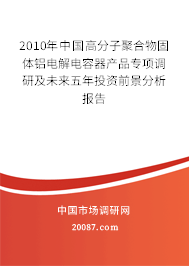 2010年中国高分子聚合物固体铝电解电容器产品专项调研及未来五年投资前景分析报告 2010年中国高分子聚合物固体铝电解电容器产品专项调研及未来五年投资前景分析报告
