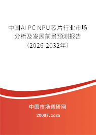 中国AI PC NPU芯片行业市场分析及发展前景预测报告(2026-2032年) 中国AI PC NPU芯片行业市场分析及发展前景预测报告(2026-2032年)
