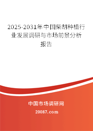 2025-2031年中国柴胡种植行业发展调研与市场前景分析报告