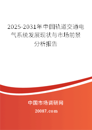 2025-2031年中国轨道交通电气系统发展现状与市场前景分析报告 2025-2031年中国轨道交通电气系统发展现状与市场前景分析报告
