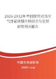 2026-2032年中国家用对流空气炸锅烤箱市场研究与前景趋势预测报告