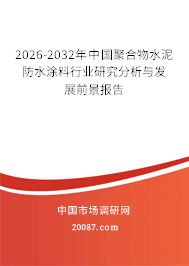 2026-2032年中国聚合物水泥防水涂料行业研究分析与发展前景报告 2026-2032年中国聚合物水泥防水涂料行业研究分析与发展前景报告