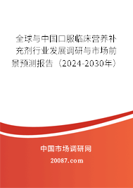 全球与中国口服临床营养补充剂行业发展调研与市场前景预测报告（2024-2030年）