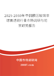 2025-2030年中国模压玻璃非球面透镜行业市场调研与前景趋势报告