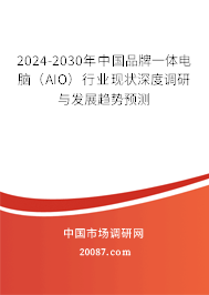 2024-2030年中国品牌一体电脑（AIO）行业现状深度调研与发展趋势预测