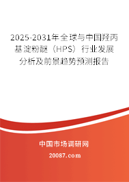 2025-2031年全球与中国羟丙基淀粉醚（HPS）行业发展分析及前景趋势预测报告