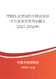 中国水泥添加剂市场调查研究与发展前景预测报告（2025-2031年）