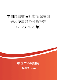 中国甜菜收获机市场深度调研及发展趋势分析报告(2023-2029年) 中国甜菜收获机市场深度调研及发展趋势分析报告(2023-2029年)