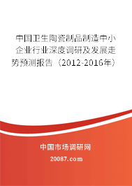 中国卫生陶瓷制品制造中小企业行业深度调研及发展走势预测报告（2012-2016年）