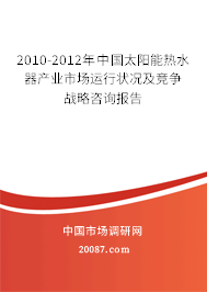 2010-2012年中国太阳能热水器产业市场运行状况及竞争战略咨询报告 2010-2012年中国太阳能热水器产业市场运行状况及竞争战略咨询报告