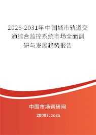 2025-2031年中国城市轨道交通综合监控系统市场全面调研与发展趋势报告
