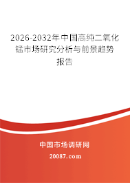 2026-2032年中国高纯二氧化锰市场研究分析与前景趋势报告 2026-2032年中国高纯二氧化锰市场研究分析与前景趋势报告