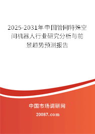 2025-2031年中国管网特殊空间机器人行业研究分析与前景趋势预测报告 2025-2031年中国管网特殊空间机器人行业研究分析与前景趋势预测报告