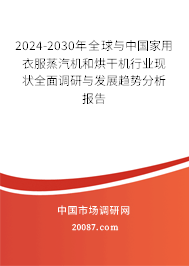 2024-2030年全球与中国家用衣服蒸汽机和烘干机行业现状全面调研与发展趋势分析报告