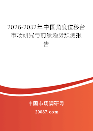 2026-2032年中国角度位移台市场研究与前景趋势预测报告 2026-2032年中国角度位移台市场研究与前景趋势预测报告