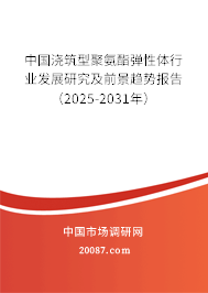 中国浇筑型聚氨酯弹性体行业发展研究及前景趋势报告（2025-2031年）