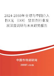 2024-2030年全球与中国介入性X光 （IXR） 显影剂行业发展深度调研与未来趋势报告