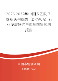 2026-2032年中国去乙酰-7-氨基头孢烷酸(D-7ACA)行业发展研究与市场前景预测报告 2026-2032年中国去乙酰-7-氨基头孢烷酸(D-7ACA)行业发展研究与市场前景预测报告