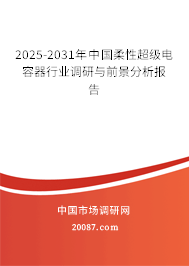 2025-2031年中国柔性超级电容器行业调研与前景分析报告