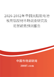 2026-2032年中国太阳能电池板用铝型材市场调查研究及前景趋势预测报告 2026-2032年中国太阳能电池板用铝型材市场调查研究及前景趋势预测报告