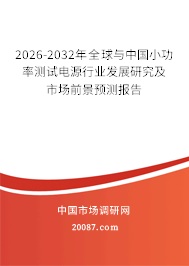 2026-2032年全球与中国小功率测试电源行业发展研究及市场前景预测报告