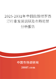 2025-2031年中国盐酸帕罗西汀行业发展调研及市场前景分析报告