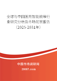 全球与中国医用智能腕带行业研究分析及市场前景报告（2025-2031年）