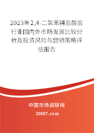 2023年2,4-二氯苯肼盐酸盐行业国内外市场发展比较分析及投资风险与营销策略评估报告 2023年2,4-二氯苯肼盐酸盐行业国内外市场发展比较分析及投资风险与营销策略评估报告