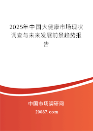 2025年中国大健康市场现状调查与未来发展前景趋势报告 2025年中国大健康市场现状调查与未来发展前景趋势报告