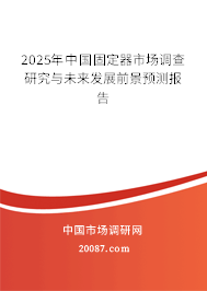 2025年中国固定器市场调查研究与未来发展前景预测报告 2025年中国固定器市场调查研究与未来发展前景预测报告