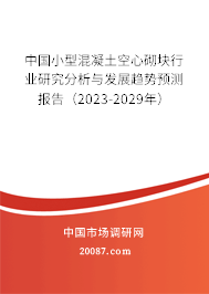 中国小型混凝土空心砌块行业研究分析与发展趋势预测报告(2023-2029年) 中国小型混凝土空心砌块行业研究分析与发展趋势预测报告(2023-2029年)