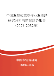 中国车载式高空作业车市场研究分析与前景趋势报告（2027-2032年）
