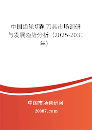 中国齿轮切削刀具市场调研与发展趋势分析（2025-2031年）