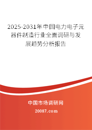 2025-2031年中国电力电子元器件制造行业全面调研与发展趋势分析报告