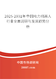 2025-2031年中国电力机器人行业全面调研与发展趋势分析