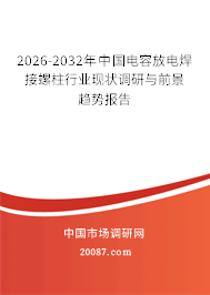 2026-2032年中国电容放电焊接螺柱行业现状调研与前景趋势报告