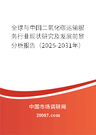 全球与中国二氧化碳运输服务行业现状研究及发展前景分析报告（2025-2031年）